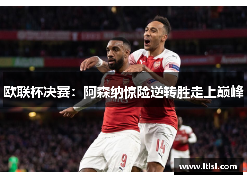 欧联杯决赛：阿森纳惊险逆转胜走上巅峰