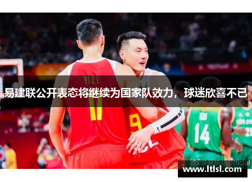 易建联公开表态将继续为国家队效力，球迷欣喜不已
