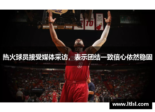 热火球员接受媒体采访，表示团结一致信心依然稳固