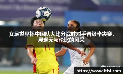 女足世界杯中国队大比分战胜对手晋级半决赛，展现无与伦比的风采