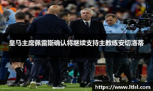 皇马主席佩雷斯确认将继续支持主教练安切洛蒂