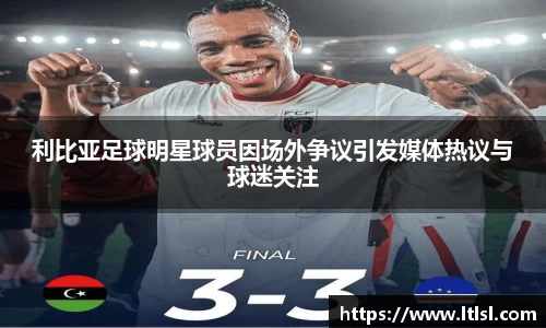 利比亚足球明星球员因场外争议引发媒体热议与球迷关注