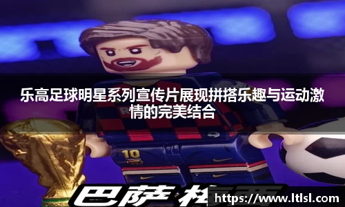 乐高足球明星系列宣传片展现拼搭乐趣与运动激情的完美结合