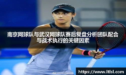 南京网球队与武汉网球队赛后复盘分析团队配合与战术执行的关键因素