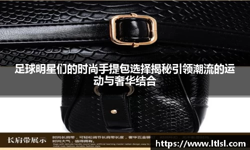 足球明星们的时尚手提包选择揭秘引领潮流的运动与奢华结合